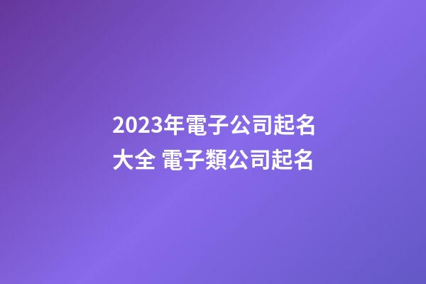 2023年電子公司起名大全 電子類公司起名-第1張-公司起名-玄機派